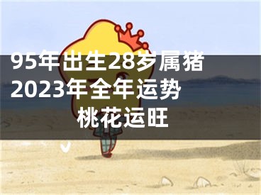 95年出生28岁属猪2023年全年运势  桃花运旺