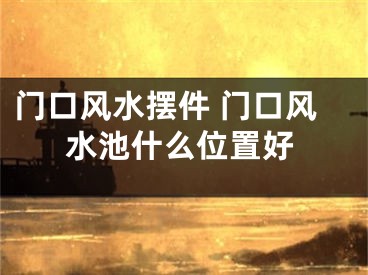 门口风水摆件 门口风水池什么位置好