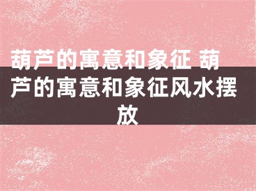 葫芦的寓意和象征 葫芦的寓意和象征风水摆放