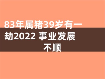 83年属猪39岁有一劫2022 事业发展不顺