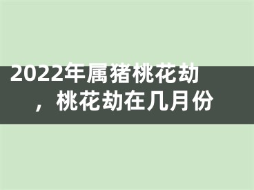 2022年属猪桃花劫，桃花劫在几月份