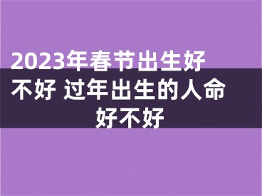 2023年春节出生好不好 过年出生的人命好不好