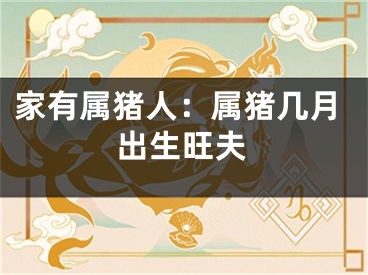 家有属猪人：属猪几月出生旺夫