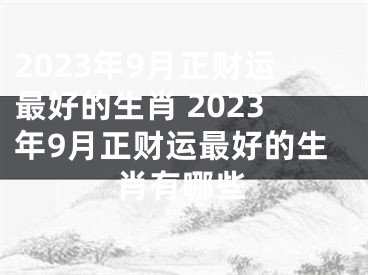 2023年9月正财运最好的生肖 2023年9月正财运最好的生肖有哪些