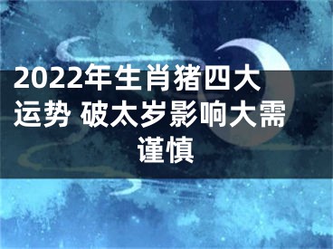 2022年生肖猪四大运势 破太岁影响大需谨慎
