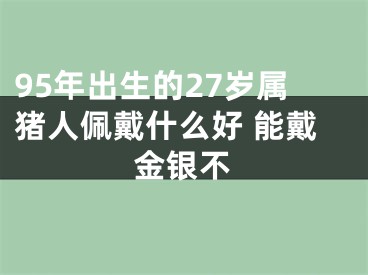 95年出生的27岁属猪人佩戴什么好 能戴金银不