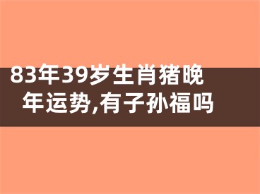 83年39岁生肖猪晚年运势,有子孙福吗
