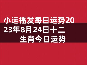 小运播发每日运势2023年8月24日十二生肖今日运势