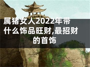 属猪女人2022年带什么饰品旺财,最招财的首饰