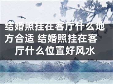 结婚照挂在客厅什么地方合适 结婚照挂在客厅什么位置好风水