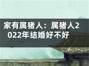 家有属猪人：属猪人2022年结婚好不好