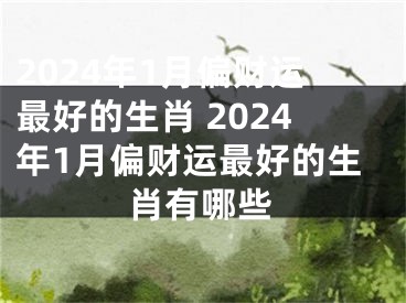 2024年1月偏财运最好的生肖 2024年1月偏财运最好的生肖有哪些