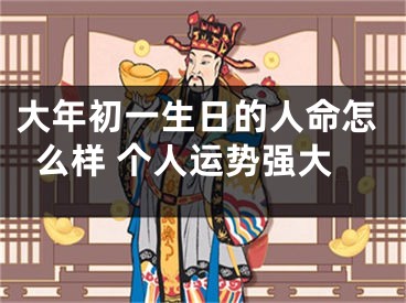 大年初一生日的人命怎么样 个人运势强大