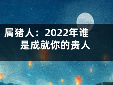 属猪人：2022年谁是成就你的贵人