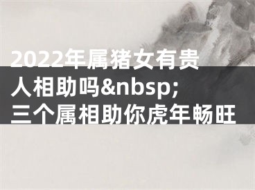 2022年属猪女有贵人相助吗&nbsp;三个属相助你虎年畅旺