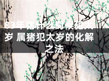 83年猪什么时候犯太岁 属猪犯太岁的化解之法
