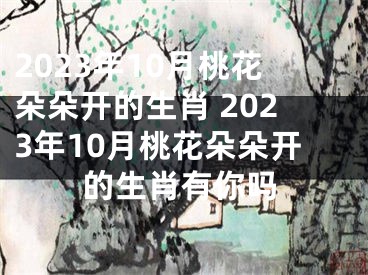 2023年10月桃花朵朵开的生肖 2023年10月桃花朵朵开的生肖有你吗
