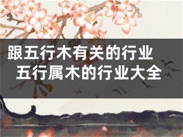跟五行木有关的行业 五行属木的行业大全