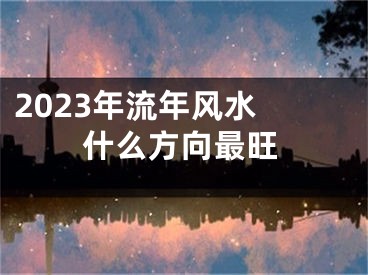 2023年流年风水 什么方向最旺