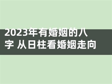 2023年有婚姻的八字 从日柱看婚姻走向