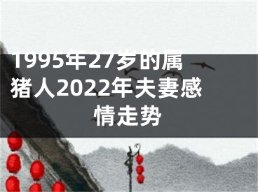 1995年27岁的属猪人2022年夫妻感情走势