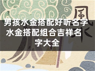 男孩水金搭配好听名字 水金搭配组合吉祥名字大全