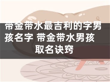 带金带水最吉利的字男孩名字 带金带水男孩取名诀窍