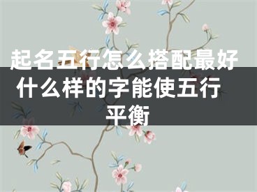 起名五行怎么搭配最好 什么样的字能使五行平衡