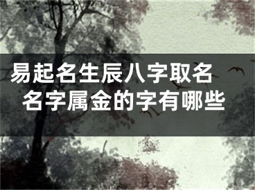 易起名生辰八字取名 名字属金的字有哪些