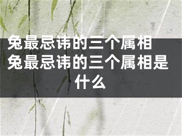 兔最忌讳的三个属相 兔最忌讳的三个属相是什么