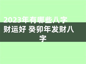 2023年有哪些八字财运好 癸卯年发财八字