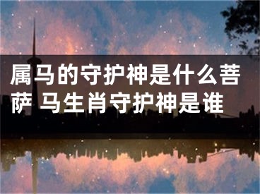 属马的守护神是什么菩萨 马生肖守护神是谁