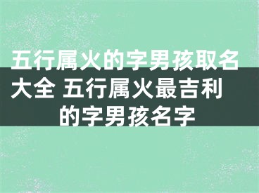 五行属火的字男孩取名大全 五行属火最吉利的字男孩名字