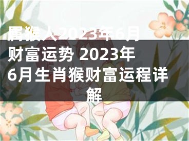 属猴人2023年6月财富运势 2023年6月生肖猴财富运程详解
