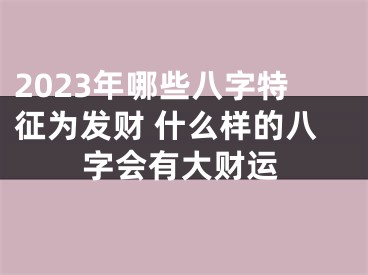2023年哪些八字特征为发财 什么样的八字会有大财运