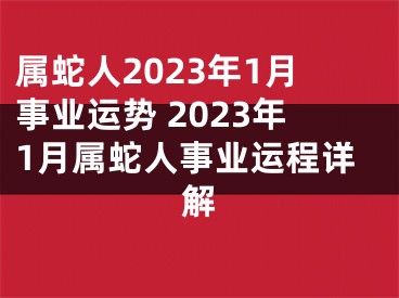 属蛇人2023年1月事业运势 2023年1月属蛇人事业运程详解