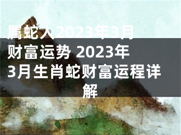 属蛇人2023年3月财富运势 2023年3月生肖蛇财富运程详解