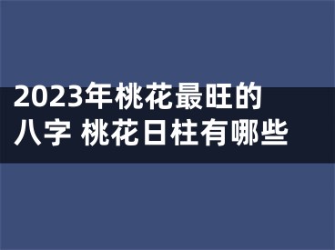 2023年桃花最旺的八字 桃花日柱有哪些