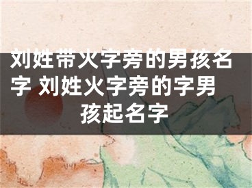 刘姓带火字旁的男孩名字 刘姓火字旁的字男孩起名字