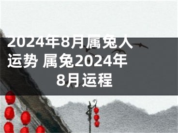 2024年8月属兔人运势 属兔2024年8月运程