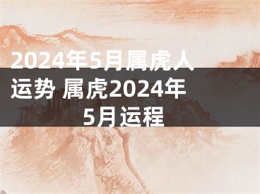 2024年5月属虎人运势 属虎2024年5月运程