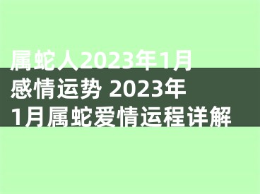 属蛇人2023年1月感情运势 2023年1月属蛇爱情运程详解