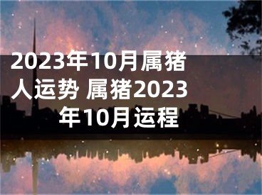 2023年10月属猪人运势 属猪2023年10月运程