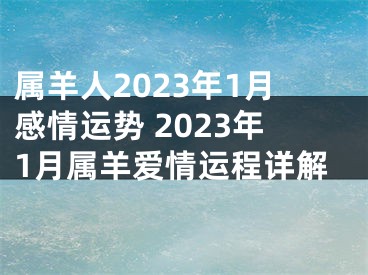 属羊人2023年1月感情运势 2023年1月属羊爱情运程详解
