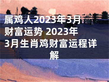 属鸡人2023年3月财富运势 2023年3月生肖鸡财富运程详解