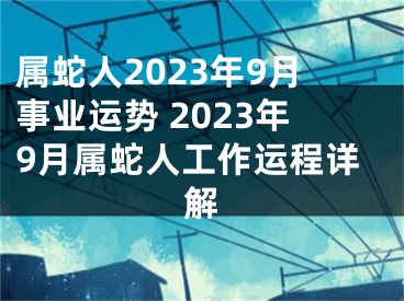 属蛇人2023年9月事业运势 2023年9月属蛇人工作运程详解