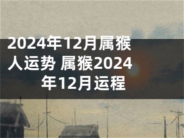 2024年12月属猴人运势 属猴2024年12月运程