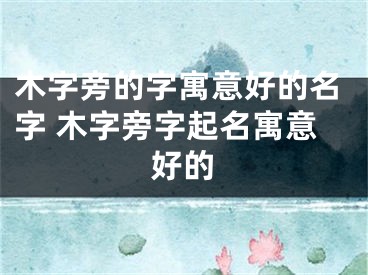 木字旁的字寓意好的名字 木字旁字起名寓意好的