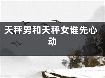 天秤男和天秤女谁先心动