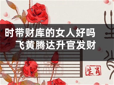 时带财库的女人好吗 飞黄腾达升官发财